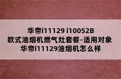 华帝i11129+i10052B欧式油烟机燃气灶套餐-适用对象 华帝i11129油烟机怎么样